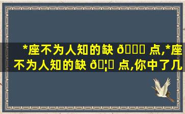 *
座不为人知的缺 🐕 点,*
座不为人知的缺 🦆 点,你中了几个
